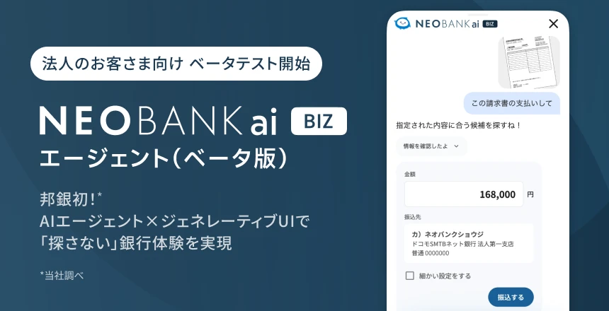 法人のお客さま向けベータテスト開始。NEOBANK ai BIZ エージェント(ベータ版)本邦初*(*当社調べ)!AIエージェント×ジェネレーティブUIで「探さない」銀行体験を実現